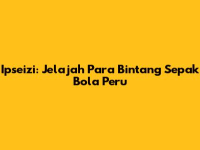 **Ipseizi: Jelajah Para Bintang Sepak Bola Peru**