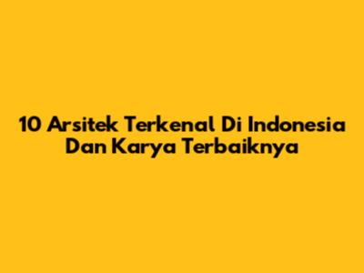 10 Arsitek Terkenal Di Indonesia Dan Karya Terbaiknya