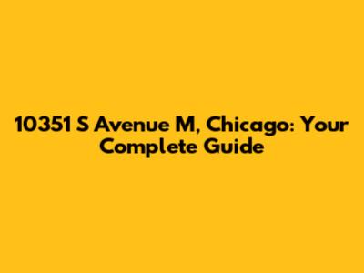 10351 S Avenue M, Chicago: Your Complete Guide