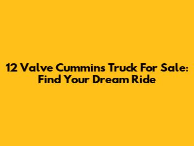 12 Valve Cummins Truck For Sale: Find Your Dream Ride