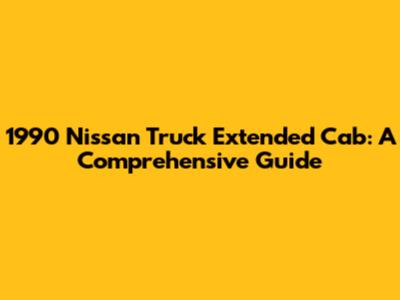 1990 Nissan Truck Extended Cab: A Comprehensive Guide