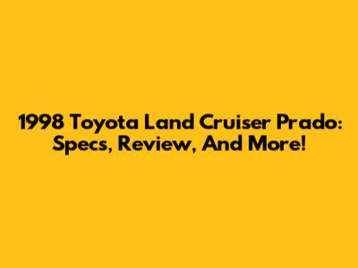 1998 Toyota Land Cruiser Prado: Specs, Review, And More!
