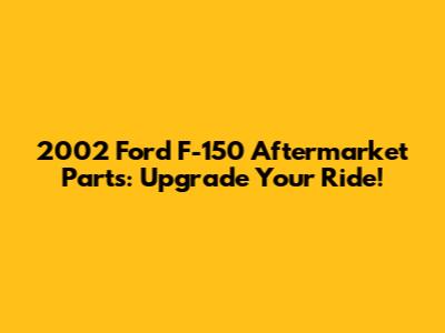 2002 Ford F-150 Aftermarket Parts: Upgrade Your Ride!
