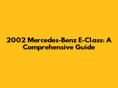 2002 Mercedes-Benz E-Class: A Comprehensive Guide