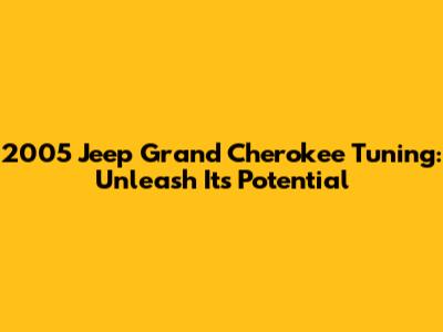 2005 Jeep Grand Cherokee Tuning: Unleash Its Potential