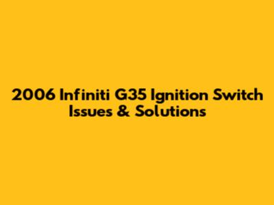 2006 Infiniti G35 Ignition Switch Issues & Solutions