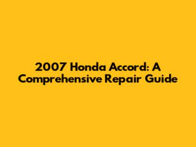 2007 Honda Accord: A Comprehensive Repair Guide