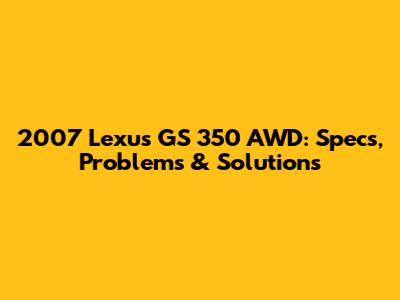 2007 Lexus GS 350 AWD: Specs, Problems & Solutions
