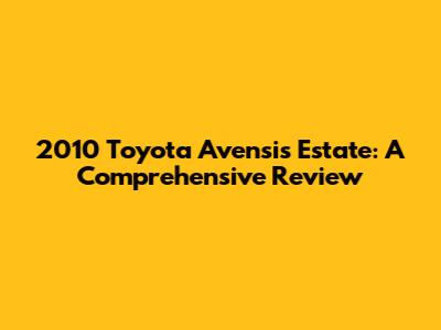 2010 Toyota Avensis Estate: A Comprehensive Review