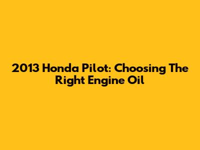 2013 Honda Pilot: Choosing The Right Engine Oil