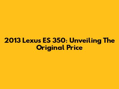 2013 Lexus ES 350: Unveiling The Original Price