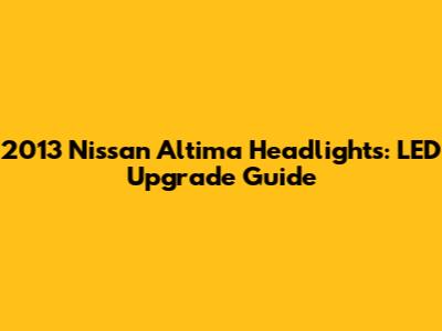 2013 Nissan Altima Headlights: LED Upgrade Guide