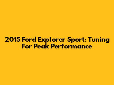 2015 Ford Explorer Sport: Tuning For Peak Performance
