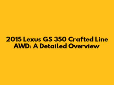 2015 Lexus GS 350 Crafted Line AWD: A Detailed Overview