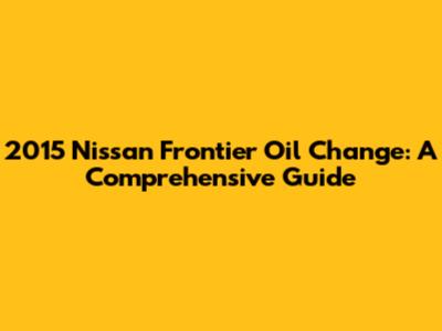 2015 Nissan Frontier Oil Change: A Comprehensive Guide