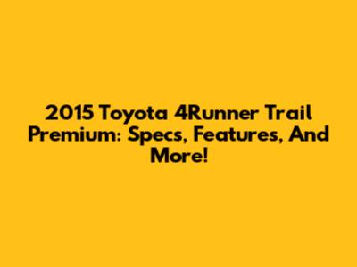 2015 Toyota 4Runner Trail Premium: Specs, Features, And More!