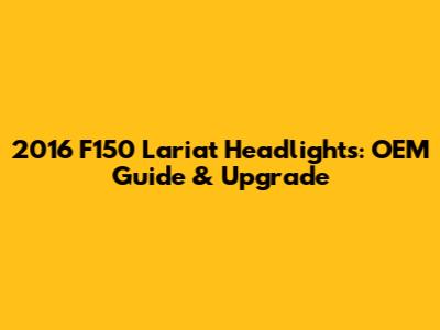2016 F150 Lariat Headlights: OEM Guide & Upgrade