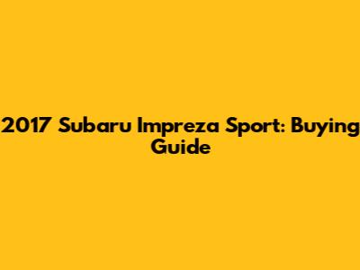 2017 Subaru Impreza Sport: Buying Guide
