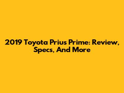 2019 Toyota Prius Prime: Review, Specs, And More