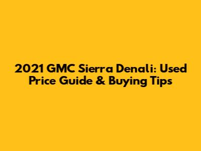 2021 GMC Sierra Denali: Used Price Guide & Buying Tips