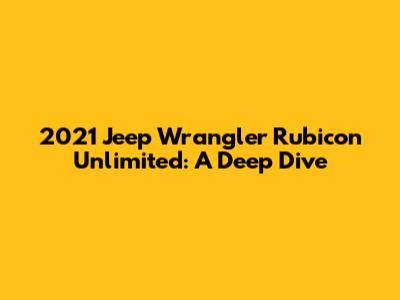 2021 Jeep Wrangler Rubicon Unlimited: A Deep Dive