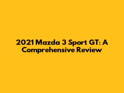 2021 Mazda 3 Sport GT: A Comprehensive Review