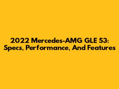 2022 Mercedes-AMG GLE 53: Specs, Performance, And Features