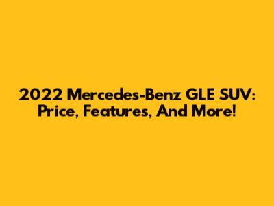 2022 Mercedes-Benz GLE SUV: Price, Features, And More!