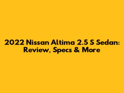 2022 Nissan Altima 2.5 S Sedan: Review, Specs & More