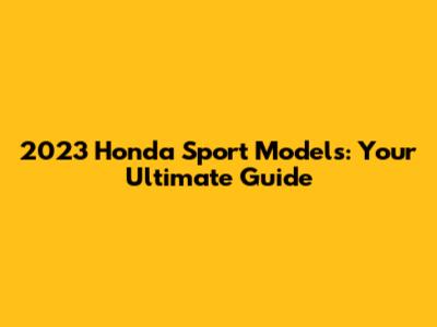 2023 Honda Sport Models: Your Ultimate Guide