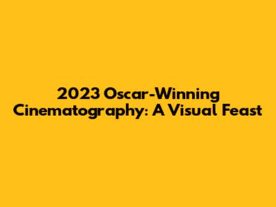 2023 Oscar-Winning Cinematography: A Visual Feast
