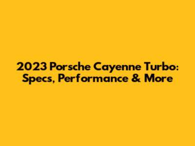 2023 Porsche Cayenne Turbo: Specs, Performance & More