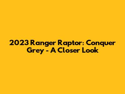 2023 Ranger Raptor: Conquer Grey - A Closer Look