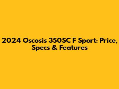 2024 Oscosis 350SC F Sport: Price, Specs & Features