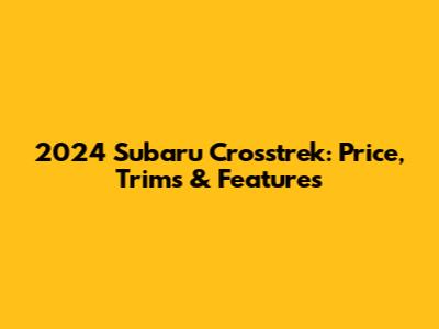 2024 Subaru Crosstrek: Price, Trims & Features