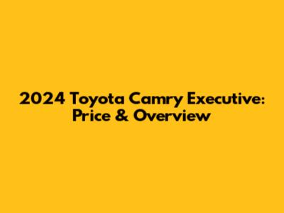 2024 Toyota Camry Executive: Price & Overview