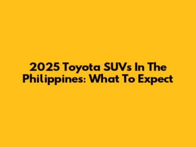 2025 Toyota SUVs In The Philippines: What To Expect