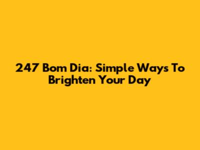 247 Bom Dia: Simple Ways To Brighten Your Day