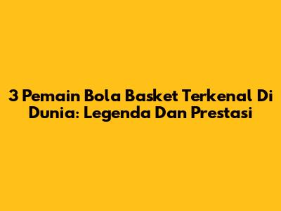 3 Pemain Bola Basket Terkenal Di Dunia: Legenda Dan Prestasi