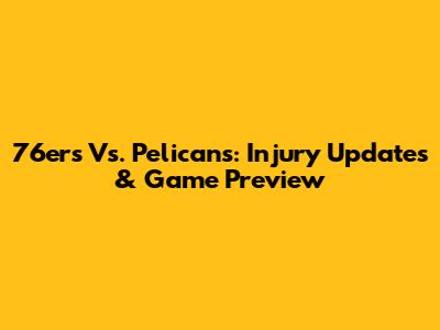 76ers Vs. Pelicans: Injury Updates & Game Preview