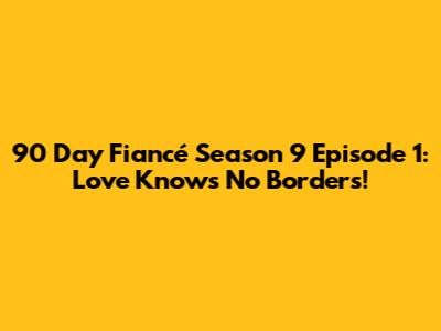 90 Day Fiancé Season 9 Episode 1: Love Knows No Borders!