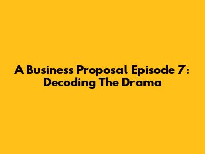 A Business Proposal Episode 7: Decoding The Drama