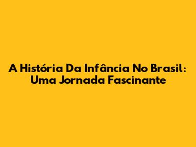 A História Da Infância No Brasil: Uma Jornada Fascinante