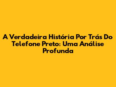 A Verdadeira História Por Trás Do Telefone Preto: Uma Análise Profunda
