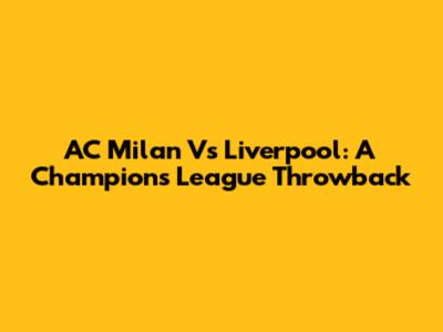 AC Milan Vs Liverpool: A Champions League Throwback