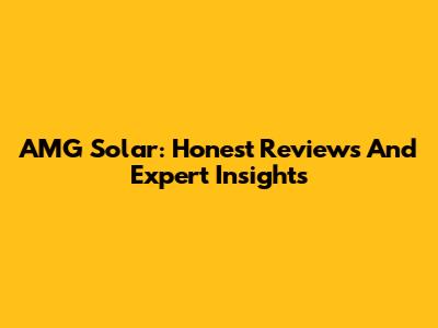 AMG Solar: Honest Reviews And Expert Insights