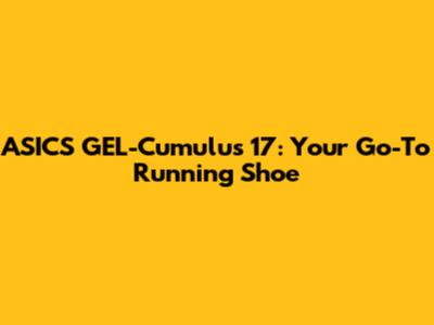 ASICS GEL-Cumulus 17: Your Go-To Running Shoe