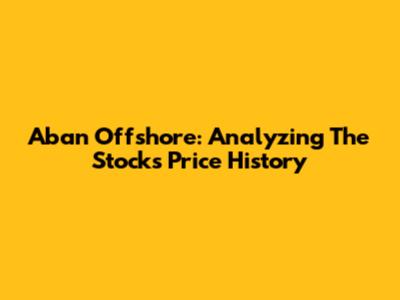 Aban Offshore: Analyzing The Stock's Price History