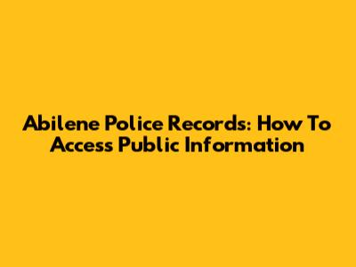 Abilene Police Records: How To Access Public Information