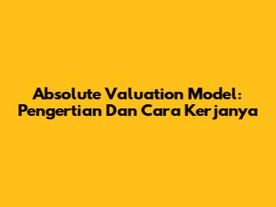 Absolute Valuation Model: Pengertian Dan Cara Kerjanya